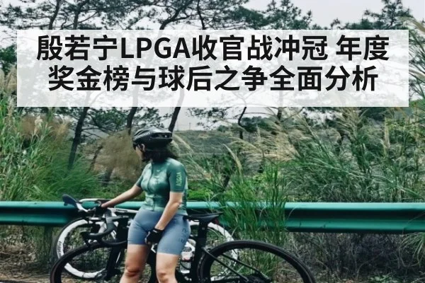 殷若宁LPGA收官战冲冠 年度奖金榜与球后之争全面分析