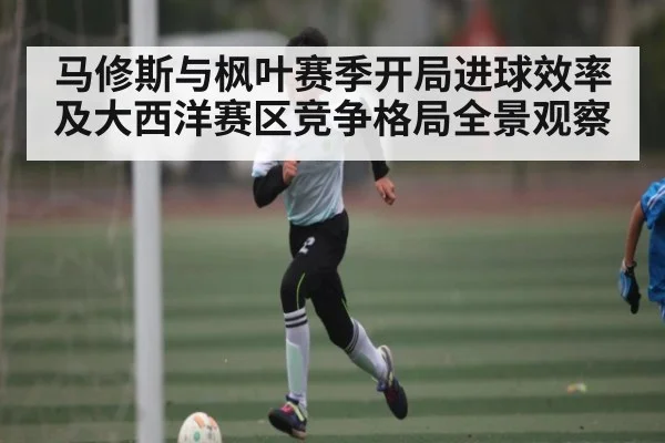 马修斯与枫叶赛季开局进球效率及大西洋赛区竞争格局全景观察