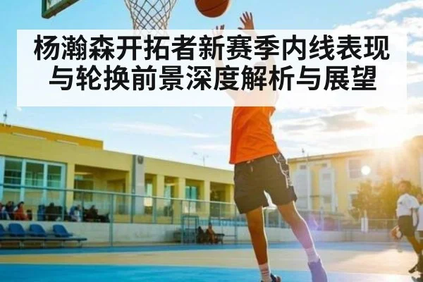 杨瀚森开拓者新赛季内线表现与轮换前景深度解析与展望