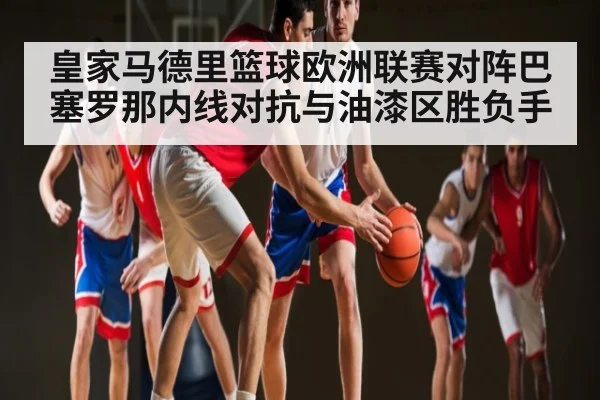 皇家马德里篮球欧洲联赛对阵巴塞罗那内线对抗与油漆区胜负手