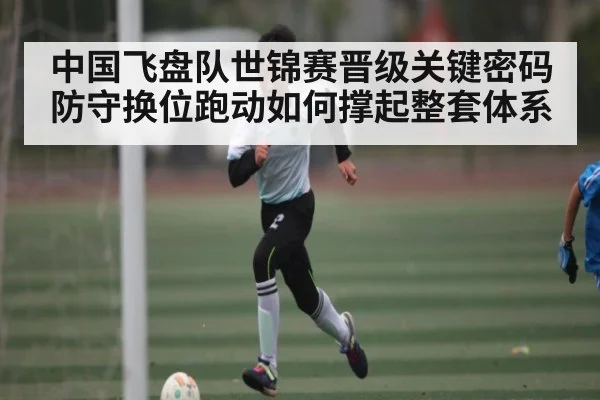 中国飞盘队世锦赛晋级关键密码 防守换位跑动如何撑起整套体系