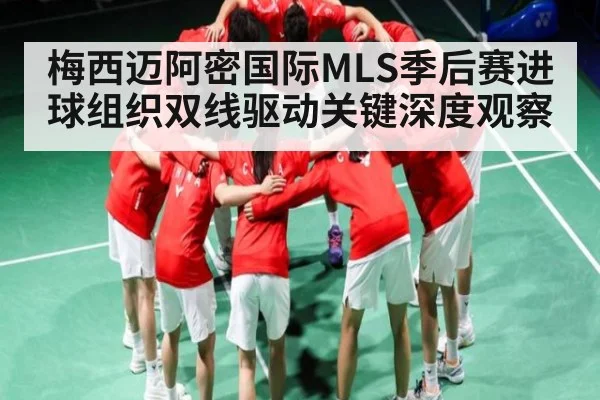 梅西迈阿密国际MLS季后赛进球组织双线驱动关键深度观察
